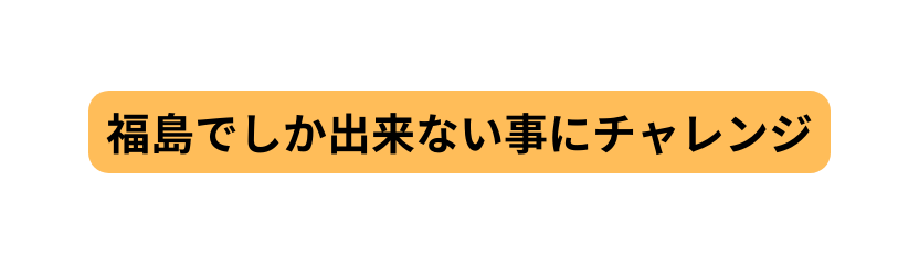 福島でしか出来ない事にチャレンジ